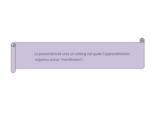 La psicomotricità crea un setting nel quale l’apprendimento
organico possa “manifestarsi”.

 