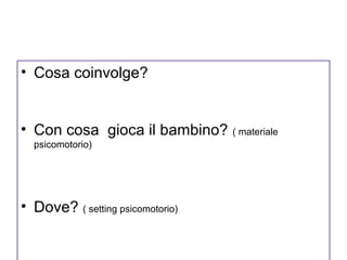 • Cosa coinvolge?

• Con cosa gioca il bambino? ( materiale
psicomotorio)

• Dove? ( setting psicomotorio)

 