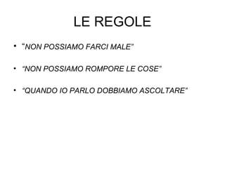 LE REGOLE
• “NON POSSIAMO FARCI MALE”
• “NON POSSIAMO ROMPORE LE COSE”
• “QUANDO IO PARLO DOBBIAMO ASCOLTARE”

 
