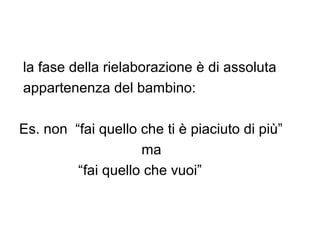 la fase della rielaborazione è di assoluta
appartenenza del bambino:
Es. non “fai quello che ti è piaciuto di più”
ma
“fai quello che vuoi”

 