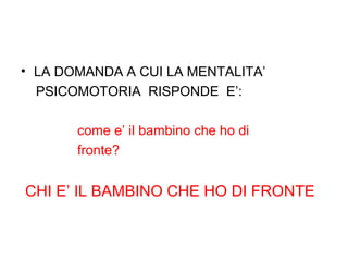 • LA DOMANDA A CUI LA MENTALITA’
PSICOMOTORIA RISPONDE E’:
come e’ il bambino che ho di
fronte?

CHI E’ IL BAMBINO CHE HO DI FRONTE

 