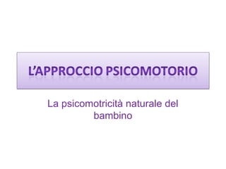 La psicomotricità naturale del
bambino

 