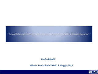 “Le politiche e gli interventi della Regione Lombardia rispetto al disagio giovanile” 
Milano, Fondazione THINK! 8 Maggio 2014 
Paola Gabaldi  