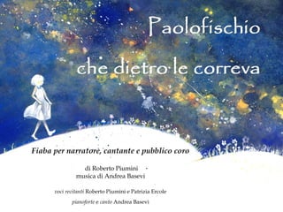 Fiaba per narratore, cantante e pubblico coro
                              
                   di Roberto Piumini
               musica di Andrea Basevi
                              
      voci recitanti Roberto Piumini e Patrizia Ercole
             pianoforte e canto Andrea Basevi
 