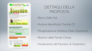 DETTAGLI DELLA
PROPOSTA
•Barra Delle Fasi
•Autore IdentiﬁcatoTramite CF
•Ricapitolazione Sintetica Della Questione
•Bottoni delle Parole Chiave
•Andamento del Numero di Sostenitori
 