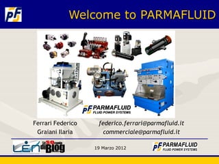 Welcome to PARMAFLUID




Ferrari Federico    federico.ferrari@parmafluid.it
 Graiani Ilaria       commerciale@parmafluid.it

                   19 Marzo 2012
 