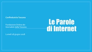 Le Parole
di Internet
Confindustria Toscana
Fondazione Ordine dei
Giornalisti dellaToscana
Lunedì 18 giugno 2018
 