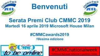 Benvenuti
Serata Premi Club CMMC 2019
Martedì 16 aprile 2019 Microsoft House Milan
#CMMCawards2019
18esima edizione
 