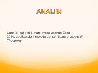 L’analisi dei dati è stata svolta usando Excel
2010, applicando il metodo del confronto a coppie di
Thustrone.
 