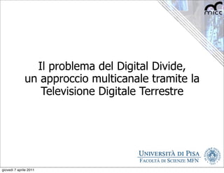 Il problema del Digital Divide,
              un approccio multicanale tramite la
                 Televisione Digitale Terrestre




giovedì 7 aprile 2011
 