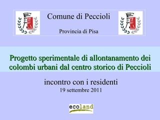 Comune di Peccioli
               Provincia di Pisa



Progetto sperimentale di allontanamento dei
colombi urbani dal centro storico di Peccioli
           incontro con i residenti
                19 settembre 2011
 