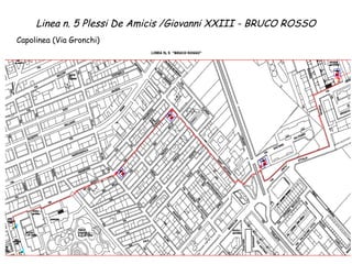 Linea n. 5 Plessi De Amicis /Giovanni XXIII - BRUCO ROSSO 
Capolinea (Via Gronchi) 
 
