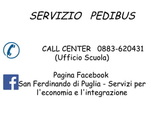 SERVIZIO PEDIBUS 
CALL CENTER 0883-620431 
(Ufficio Scuola) 
Pagina Facebook 
San Ferdinando di Puglia - Servizi per 
l'economia e l'integrazione 
 