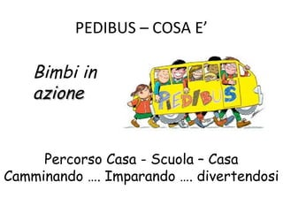 PEDIBUS – COSA E’ 
Bimbi in 
aazziioonnee 
Percorso Casa - Scuola – Casa 
Camminando …. Imparando …. divertendosi 
 
