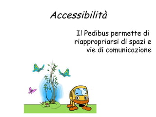 Accessibilità 
Il Pedibus permette di 
riappropriarsi di spazi e 
vie di comunicazione 
 