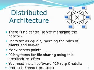 Distributed
  Architecture
 There is no central server managing the
     network
   Peers act as equals, merging the roles of
     clients and server
   Many access points
   P2P systems for file sharing using this
     architecture often
   You must install software P2P (e.g Gnutella
     protocol, Freenet protocol)
18/04/2010                                        10
 