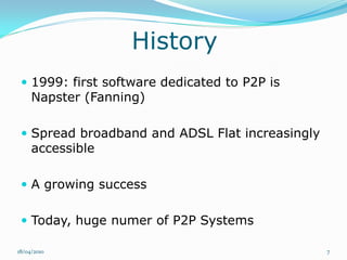 History
  1999: first software dedicated to P2P is
     Napster (Fanning)

  Spread broadband and ADSL Flat increasingly
     accessible

  A growing success


  Today, huge numer of P2P Systems

18/04/2010                                       7
 
