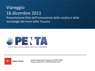 Viareggio	
  	
  
16	
  dicembre	
  2011	
  
Presentazione	
  Polo	
  dell’innovazione	
  della	
  nau:ca	
  e	
  delle	
  
tecnologie	
  del	
  mare	
  della	
  Toscana	
  




                         Iniziativa finanziata nel quadro del POR FESR
                         Toscana 2007-2013 e PAR FAS 2007-2013
 