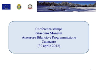 Conferenza stampa
         Giacomo Mancini
Assessore Bilancio e Programmazione
             Catanzaro
          (30 aprile 2012)




                                      1
 