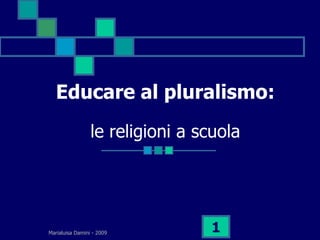 Educare al pluralismo:
                 le religioni a scuola




Marialuisa Damini - 2009         1
 
