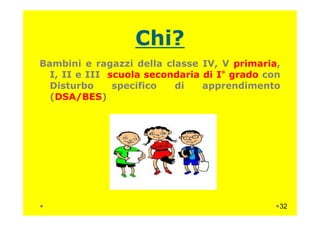 Chi?
Bambini e ragazzi della classe IV, V primaria,
I, II e III scuola secondaria di I° grado con
Disturbo specifico di apprendimento
(DSA/BES)
32
 