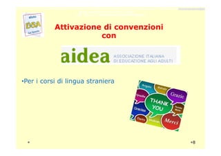 Attivazione di convenzioniAttivazione di convenzioni
concon
•Per i corsi di lingua straniera
Sede: via Ugo Foscolo 40 La Spezia C/O CAF CISAL orario 09,00-17,00 dal lunedì al venerdì. Info-point su prenotazione - tel. 366 2743537 aiutodsalaspezia@gmail.com
Quota associativa Anno 2014: €15,00
COD. I.B.A.N lT16E0603010726000046583694
•Per i corsi di lingua straniera
8
 