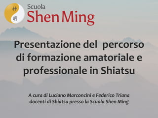 Presentazione del percorso
di formazione amatoriale e
professionale in Shiatsu
A cura di Luciano Marconcini e Federico Triana
docenti di Shiatsu presso la Scuola Shen Ming
 