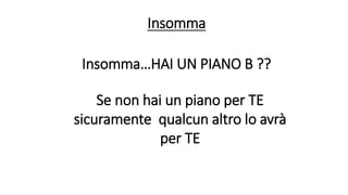 Insomma…HAI UN PIANO B ??
Se non hai un piano per TE
sicuramente qualcun altro lo avrà
per TE
Insomma
 