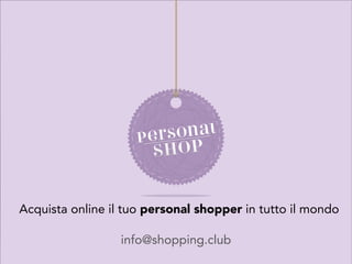 Acquista online il tuo personal shopper in tutto il mondo 
info@shopping.club 
 