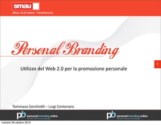 Milano, 20-22 ottobre - Fieramilanocity




        Personal Branding
                                                                                      1
               U"lizzo	
  del	
  Web	
  2.0	
  per	
  la	
  promozione	
  personale




        Tommaso	
  Sorchio9	
  –	
  Luigi	
  Centenaro


martedì 26 ottobre 2010
 