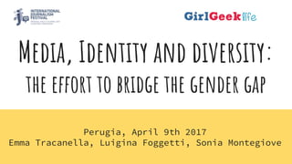 Media, Identity and diversity:
the effort to bridge the gender gap
Perugia, April 9th 2017
Emma Tracanella, Luigina Foggetti, Sonia Montegiove
 