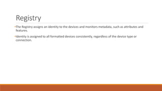 Registry
•The Registry assigns an identity to the devices and monitors metadata, such as attributes and
features.
•Identity is assigned to all formatted devices consistently, regardless of the device type or
connection.
 
