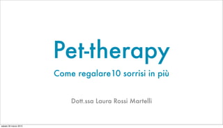 Pet-therapy
                       Come regalare10 sorrisi in più


                           Dott.ssa Laura Rossi Martelli


sabato 30 marzo 2013
 