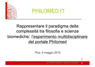 Rappresentare il paradigma della
complessità tra filosofia e scienze
biomediche: l’esperimento multidisciplinare
del portale Philomed
Pisa, 6 maggio 2015
PHILOMED.IT
 