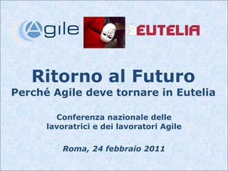 Ritorno al Futuro Perché Agile deve tornare in Eutelia Conferenza nazionale delle lavoratrici e dei lavoratori Agile Roma, 24 febbraio 2011 