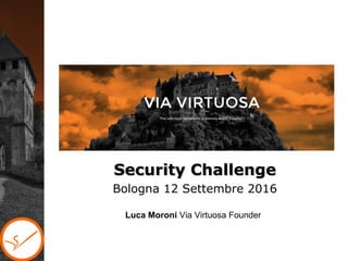 Security ChallengeSecurity Challenge
Bologna 12 Settembre 2016
Luca Moroni Via Virtuosa Founder
 
