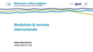 Blockchain & mercato
internazionale
Pietro Marchionni
CEN/CENELEC, EBP
 
