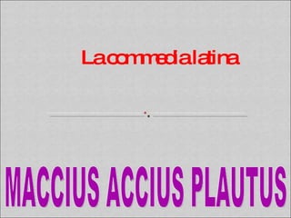 La commedia latina  MACCIUS ACCIUS PLAUTUS 