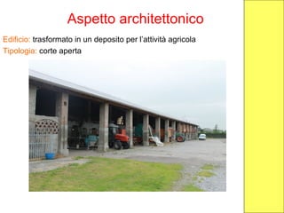 Aspetto architettonico
Edificio: trasformato in un deposito per l’attività agricola
Tipologia: corte aperta
 
