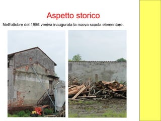 Aspetto storico
Nell’ottobre del 1956 veniva inaugurata la nuova scuola elementare.
 