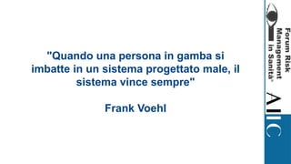 "Quando una persona in gamba si
imbatte in un sistema progettato male, il
sistema vince sempre"
Frank Voehl
 