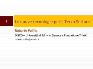 1   Le nuove tecnologie per il Terzo Settore
    Roberto Polillo
    DISCO – Università di Milano Bicocca e Fondazione Think!
    roberto.polillo@unimib.it
 