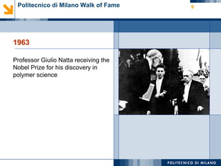 Politecnico di Milano Walk of Fame    9




1963

Professor Giulio Natta receiving the
Nobel Prize for his discovery in
polymer science
 