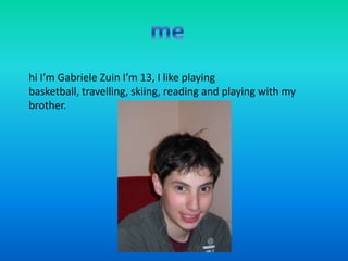 hi I’m Gabriele Zuin I’m 13, I like playing
basketball, travelling, skiing, reading and playing with my
brother.
 