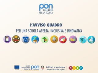 www.istruzione.it/pon
Attivati e partecipa
PER UNA SCUOLA APERTA, INCLUSIVA E INNOVATIVA
L’AVVISO QUADRO
 