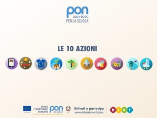 www.istruzione.it/pon
Attivati e partecipa
LE 10 AZIONI
 