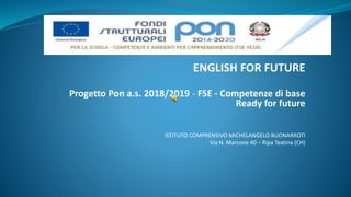 ENGLISH FOR FUTURE
Progetto Pon a.s. 2018/2019 - FSE - Competenze di base
Ready for future
ISTITUTO COMPRENSIVO MICHELANGELO BUONARROTI
Via N. Marcone 40 – Ripa Teatina (CH)
 