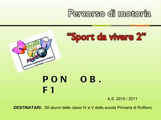DESTINATARI:  Gli alunni delle classi IV e V della scuola Primaria di Ruffano PON  OB. F1  A.S. 2010 / 2011 