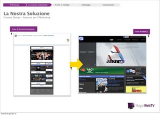 Premessa

La nostra soluzione

A chi si rivolge

Vantaggi

Conclusioni

La Nostra Soluzione

Content Design – Features per il Marketing

Area di Amministrazione
Area Pubblica

venerdì 20 gennaio 12

 