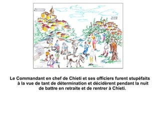 Le Commandant en chef de Chieti et ses officiers furent stupéfaits
   à la vue de tant de détermination et décidèrent pendant la nuit
             de battre en retraite et de rentrer à Chieti.
 